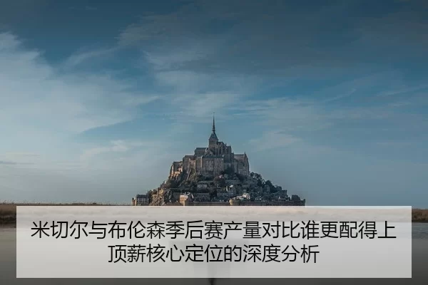 米切尔与布伦森季后赛产量对比谁更配得上顶薪核心定位的深度分析（bet188）