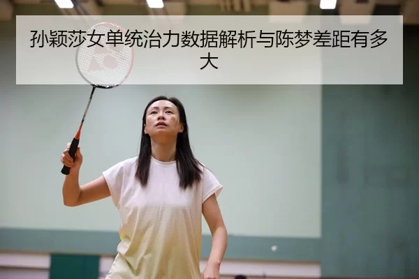 孙颖莎女单统治力数据解析与陈梦差距有多大 - bet188