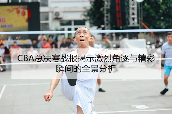 CBA总决赛战报揭示激烈角逐与精彩瞬间的全景分析（bet188）