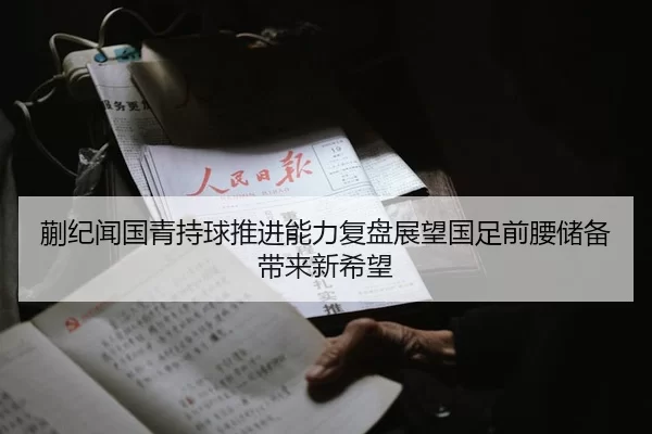 蒯纪闻国青持球推进能力复盘展望国足前腰储备带来新希望（bet188）