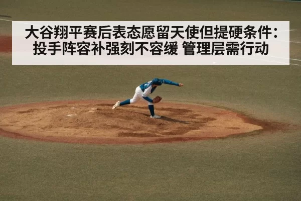 大谷翔平赛后表态愿留天使但提硬条件:投手阵容补强刻不容缓 管理层需行动(bet188)