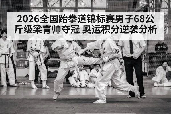 2026全国跆拳道锦标赛男子68公斤级梁育帅夺冠 奥运积分逆袭分析 - bet188