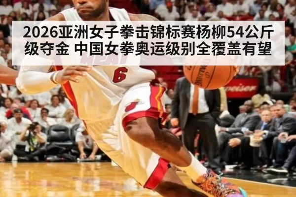2026亚洲女子拳击锦标赛杨柳54公斤级夺金 中国女拳奥运级别全覆盖有望（bet188）