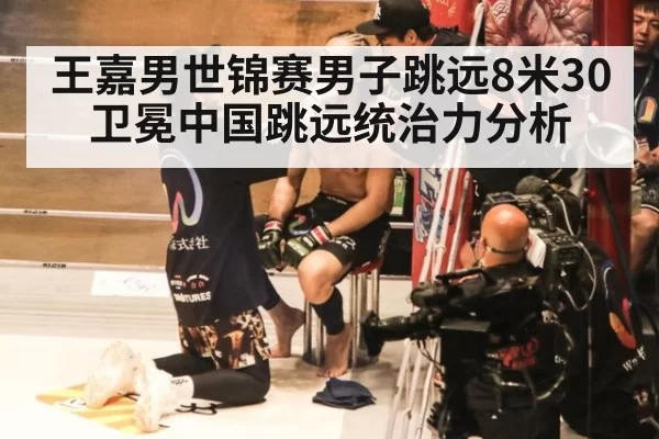 王嘉男世锦赛男子跳远8米30卫冕中国跳远统治力分析（bet188）