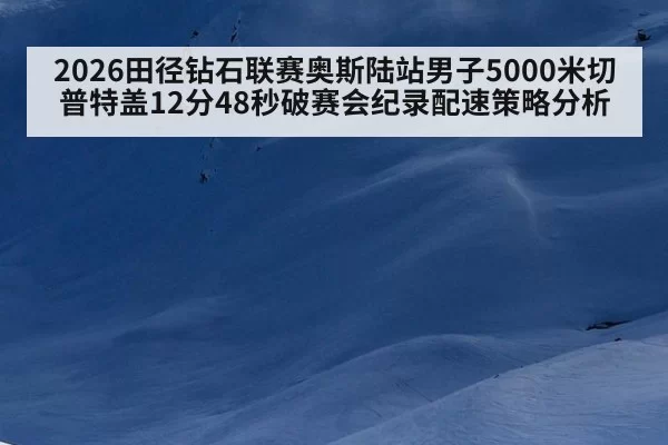2026田径钻石联赛奥斯陆站男子5000米切普特盖12分48秒破赛会纪录配速策略分析（bet188）