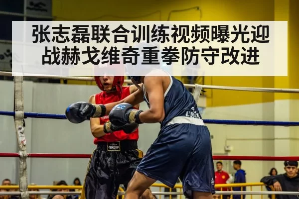 张志磊联合训练视频曝光迎战赫戈维奇重拳防守改进（bet188）