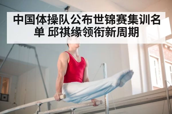 中国体操队公布世锦赛集训名单 邱祺缘领衔新周期