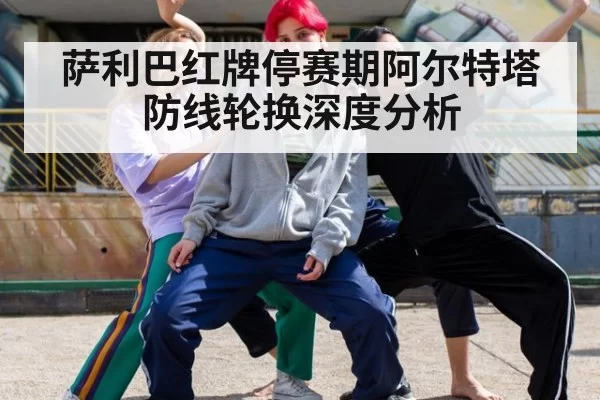 萨利巴红牌停赛期阿尔特塔防线轮换深度分析