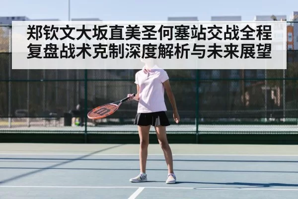 郑钦文大坂直美圣何塞站交战全程复盘战术克制深度解析与未来展望